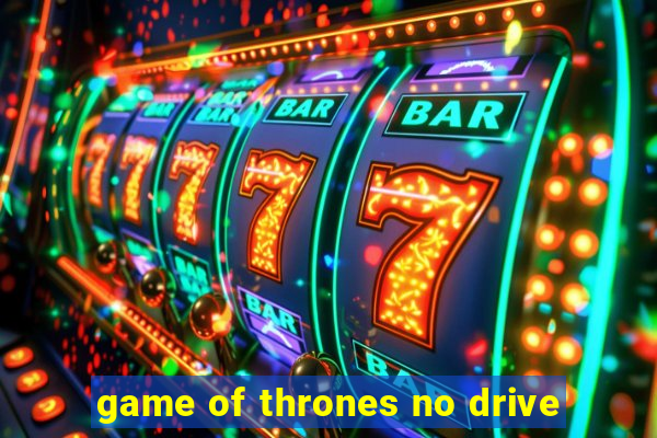 game of thrones no drive